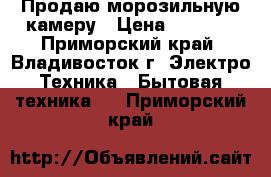 Продаю морозильную камеру › Цена ­ 6 000 - Приморский край, Владивосток г. Электро-Техника » Бытовая техника   . Приморский край